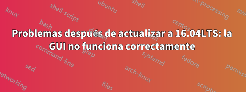 Problemas después de actualizar a 16.04LTS: la GUI no funciona correctamente