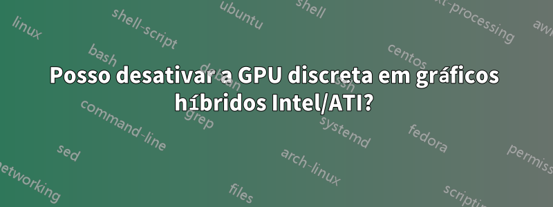 Posso desativar a GPU discreta em gráficos híbridos Intel/ATI?