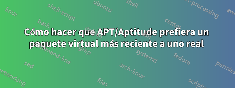 Cómo hacer que APT/Aptitude prefiera un paquete virtual más reciente a uno real