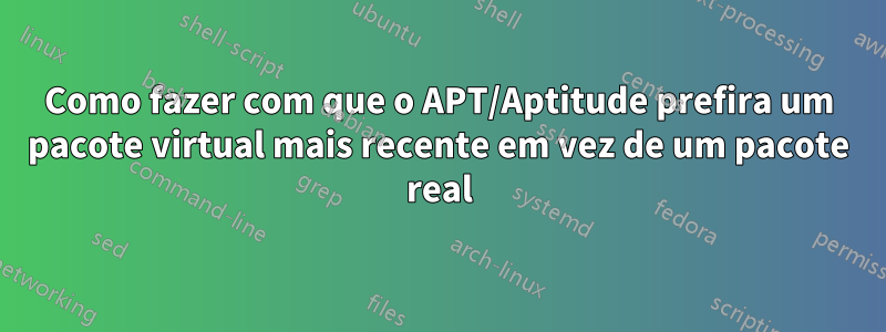 Como fazer com que o APT/Aptitude prefira um pacote virtual mais recente em vez de um pacote real