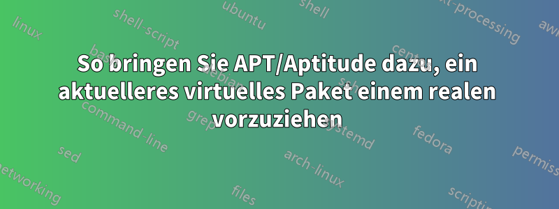 So bringen Sie APT/Aptitude dazu, ein aktuelleres virtuelles Paket einem realen vorzuziehen