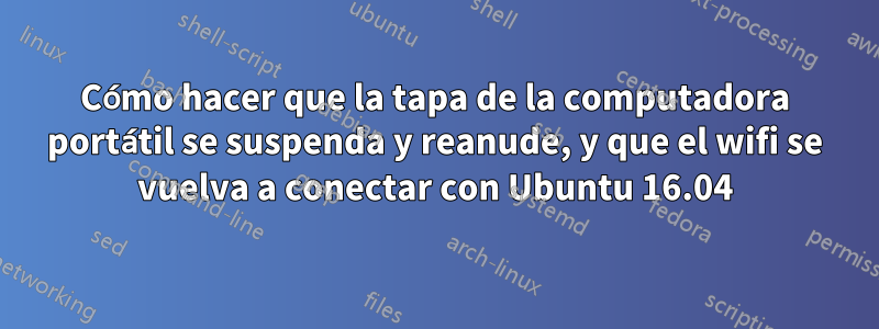 Cómo hacer que la tapa de la computadora portátil se suspenda y reanude, y que el wifi se vuelva a conectar con Ubuntu 16.04