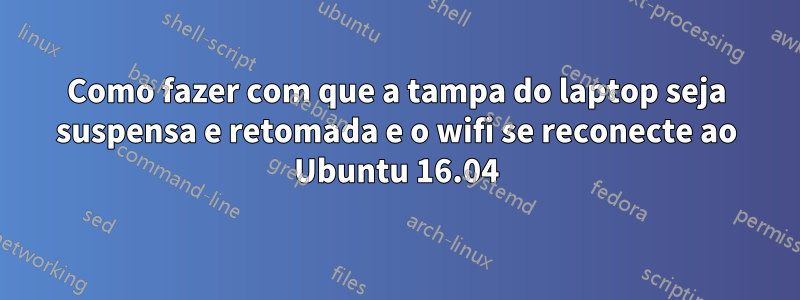 Como fazer com que a tampa do laptop seja suspensa e retomada e o wifi se reconecte ao Ubuntu 16.04