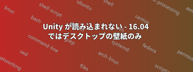 Unity が読み込まれない - 16.04 ではデ​​スクトップの壁紙のみ 