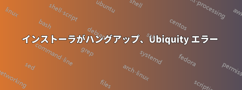 インストーラがハングアップ、Ubiquity エラー