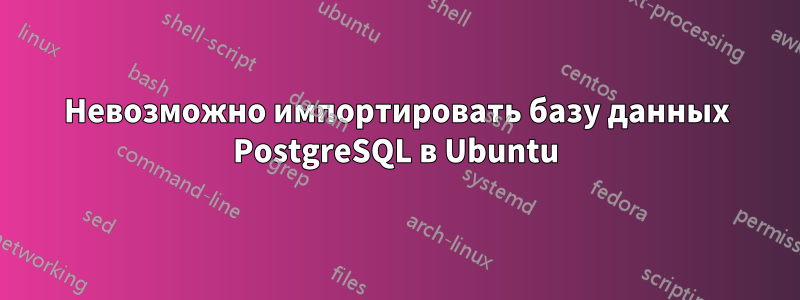 Невозможно импортировать базу данных PostgreSQL в Ubuntu