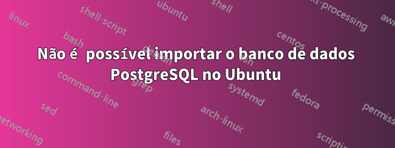 Não é possível importar o banco de dados PostgreSQL no Ubuntu