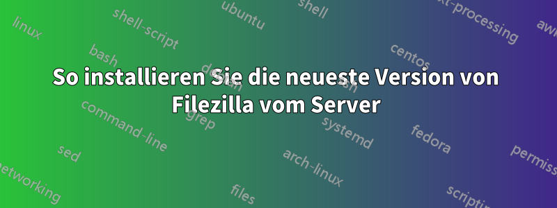 So installieren Sie die neueste Version von Filezilla vom Server