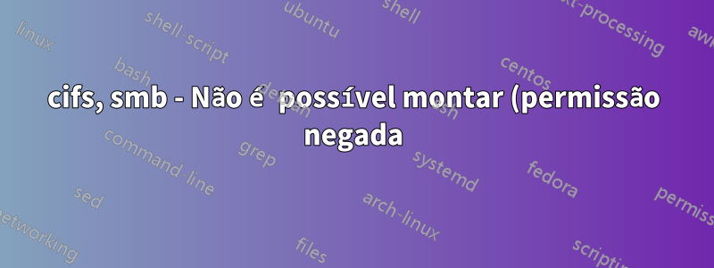 cifs, smb - Não é possível montar (permissão negada) ou navegar na pasta compartilhada