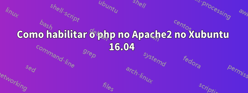 Como habilitar o php no Apache2 no Xubuntu 16.04 