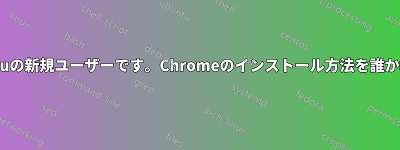 こんにちは、私はUbuntuの新規ユーザーです。Chromeのインストール方法を誰か教えていただけますか？