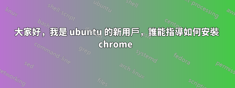 大家好，我是 ubuntu 的新用戶，誰能指導如何安裝 chrome 