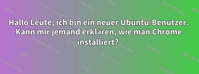 Hallo Leute, ich bin ein neuer Ubuntu-Benutzer. Kann mir jemand erklären, wie man Chrome installiert? 