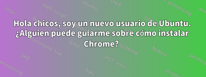 Hola chicos, soy un nuevo usuario de Ubuntu. ¿Alguien puede guiarme sobre cómo instalar Chrome? 