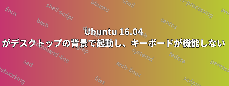 Ubuntu 16.04 がデスクトップの背景で起動し、キーボードが機能しない