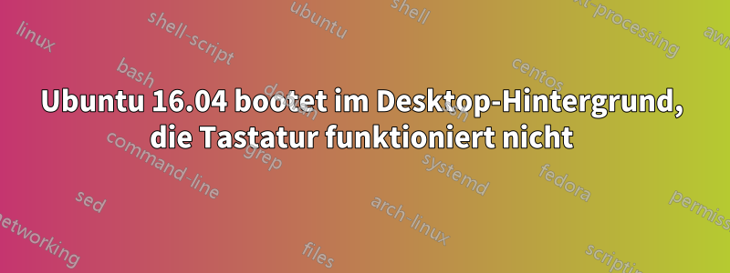 Ubuntu 16.04 bootet im Desktop-Hintergrund, die Tastatur funktioniert nicht