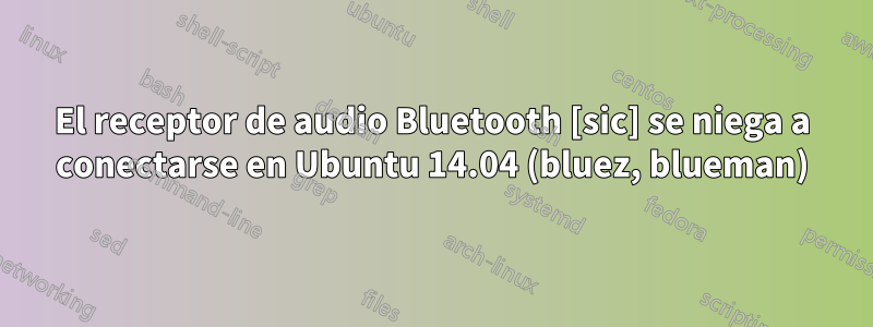 El receptor de audio Bluetooth [sic] se niega a conectarse en Ubuntu 14.04 (bluez, blueman)