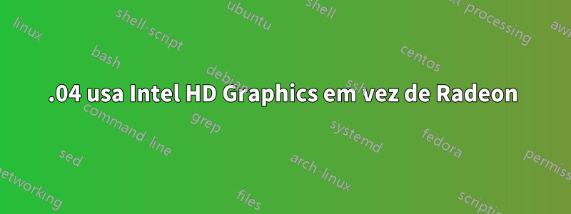 16.04 usa Intel HD Graphics em vez de Radeon