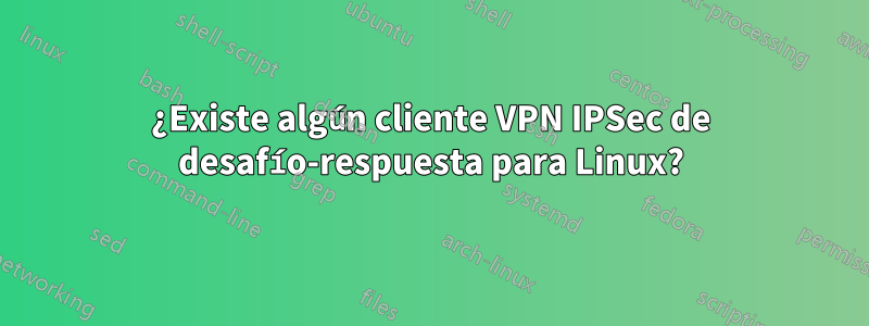 ¿Existe algún cliente VPN IPSec de desafío-respuesta para Linux?