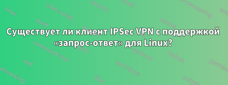 Существует ли клиент IPSec VPN с поддержкой «запрос-ответ» для Linux?