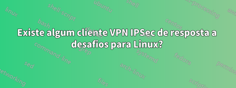 Existe algum cliente VPN IPSec de resposta a desafios para Linux?