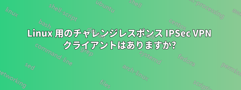 Linux 用のチャレンジレスポンス IPSec VPN クライアントはありますか?