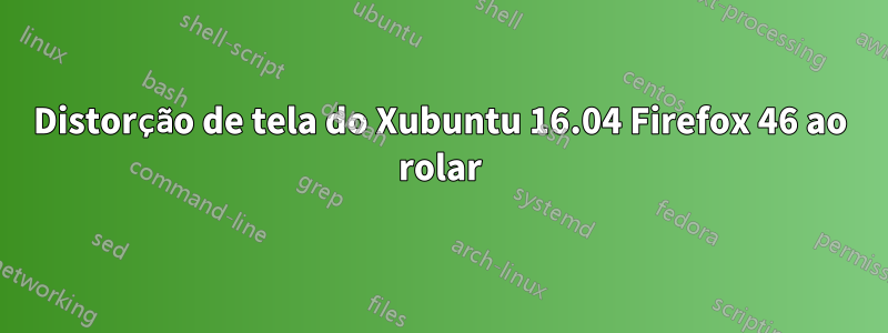 Distorção de tela do Xubuntu 16.04 Firefox 46 ao rolar