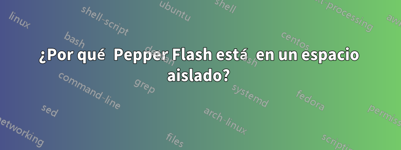 ¿Por qué Pepper Flash está en un espacio aislado?