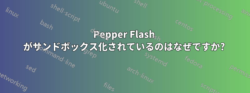 Pepper Flash がサンドボックス化されているのはなぜですか?