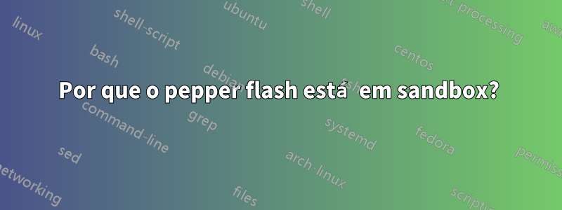 Por que o pepper flash está em sandbox?