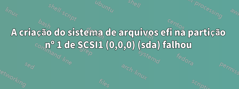 A criação do sistema de arquivos efi na partição nº 1 de SCSI1 (0,0,0) (sda) falhou