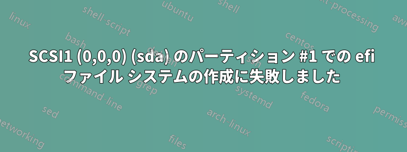 SCSI1 (0,0,0) (sda) のパーティション #1 での efi ファイル システムの作成に失敗しました