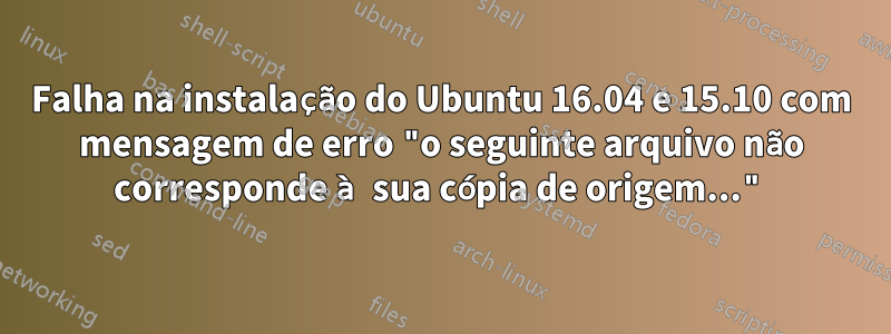 Falha na instalação do Ubuntu 16.04 e 15.10 com mensagem de erro "o seguinte arquivo não corresponde à sua cópia de origem..."