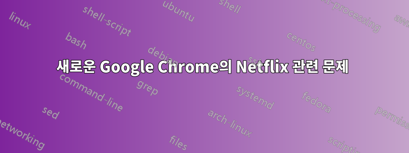 새로운 Google Chrome의 Netflix 관련 문제