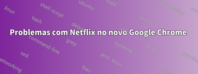 Problemas com Netflix no novo Google Chrome