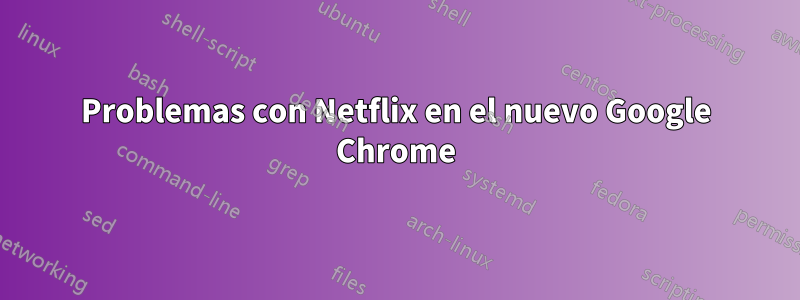 Problemas con Netflix en el nuevo Google Chrome