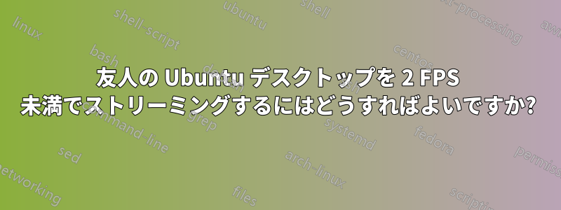 友人の Ubuntu デスクトップを 2 FPS 未満でストリーミングするにはどうすればよいですか?