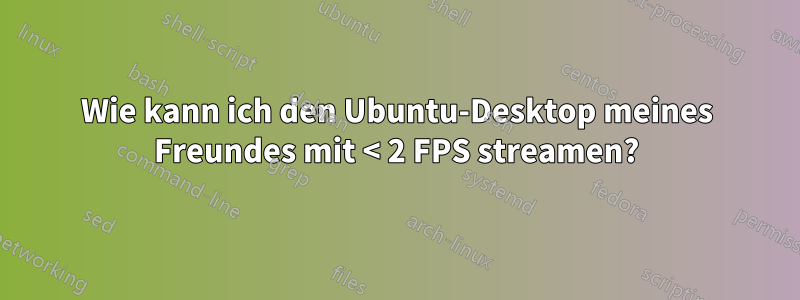 Wie kann ich den Ubuntu-Desktop meines Freundes mit < 2 FPS streamen?