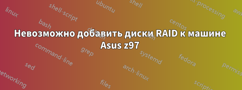 Невозможно добавить диски RAID к машине Asus z97