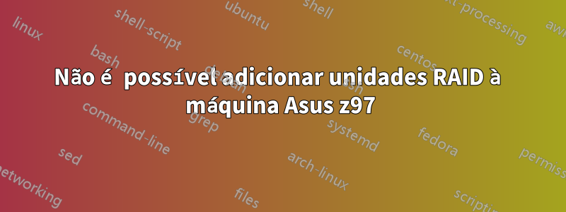 Não é possível adicionar unidades RAID à máquina Asus z97