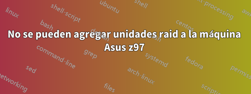 No se pueden agregar unidades raid a la máquina Asus z97