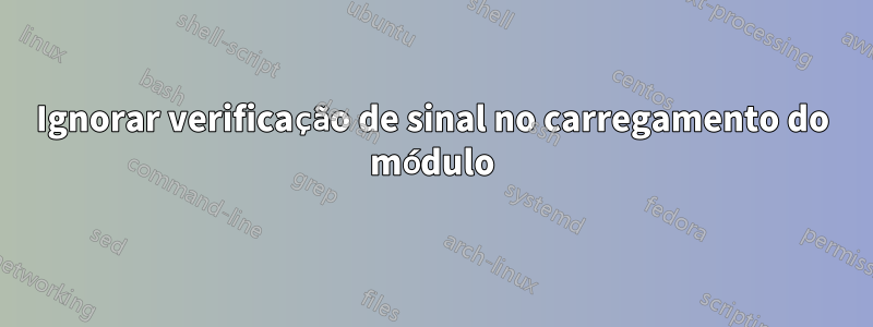 Ignorar verificação de sinal no carregamento do módulo