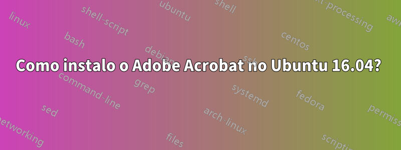 Como instalo o Adobe Acrobat no Ubuntu 16.04?