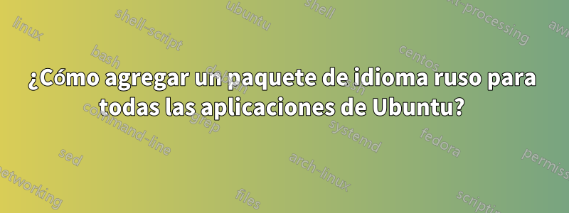 ¿Cómo agregar un paquete de idioma ruso para todas las aplicaciones de Ubuntu?