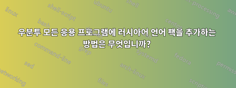 우분투 모든 응용 프로그램에 러시아어 언어 팩을 추가하는 방법은 무엇입니까?