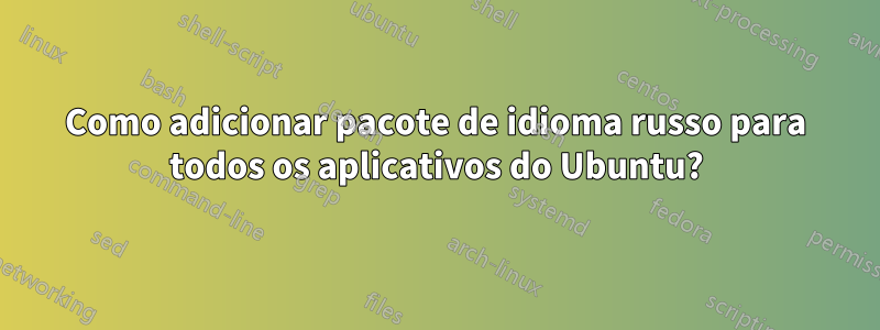 Como adicionar pacote de idioma russo para todos os aplicativos do Ubuntu?