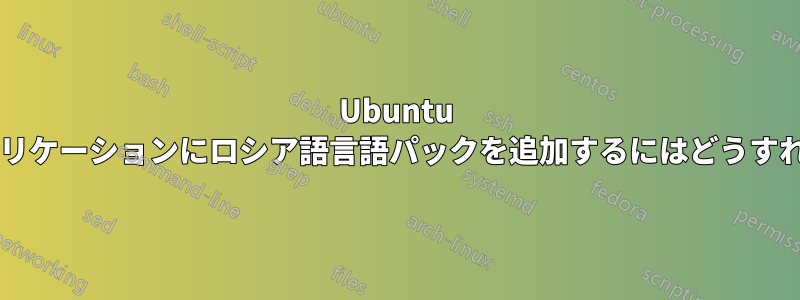 Ubuntu のすべてのアプリケーションにロシア語言語パックを追加するにはどうすればいいですか?