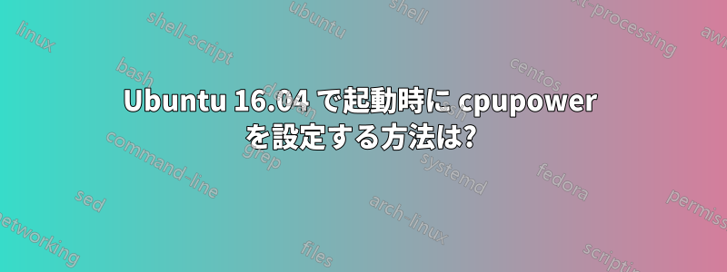 Ubuntu 16.04 で起動時に cpupower を設定する方法は?