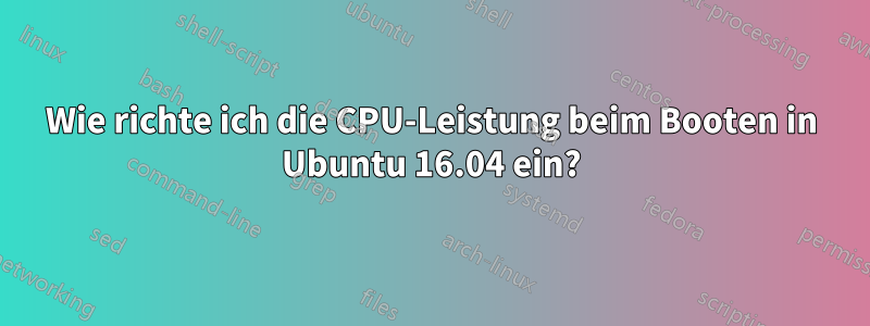 Wie richte ich die CPU-Leistung beim Booten in Ubuntu 16.04 ein?