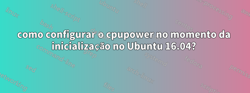 como configurar o cpupower no momento da inicialização no Ubuntu 16.04?